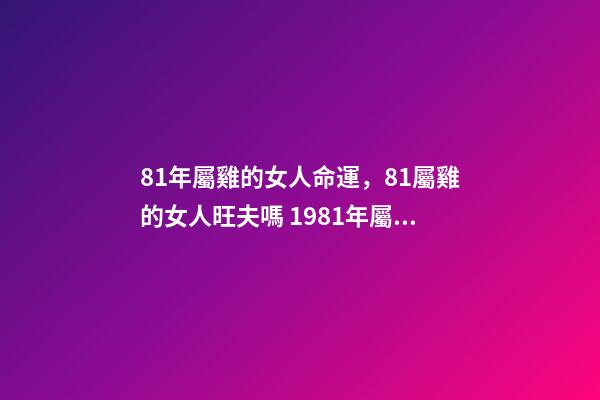81年屬雞的女人命運，81屬雞的女人旺夫嗎 1981年屬雞的女性命運怎么樣